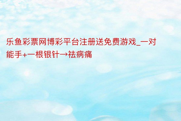 乐鱼彩票网博彩平台注册送免费游戏_一对能手+一根银针→祛病痛