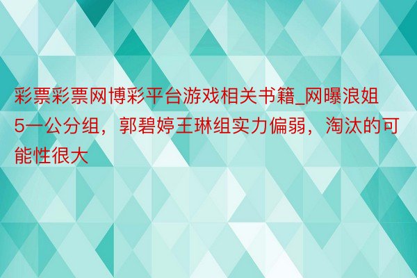 彩票彩票网博彩平台游戏相关书籍_网曝浪姐5一公分组，郭碧婷王琳组实力偏弱，淘汰的可能性很大