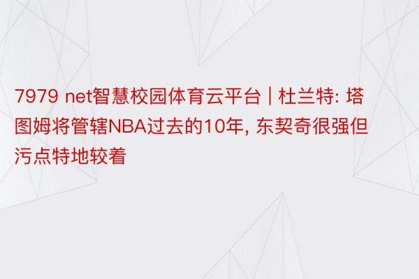 7979 net智慧校园体育云平台 | 杜兰特: 塔图姆将管辖NBA过去的10年， 东契奇很强但污点特地较着