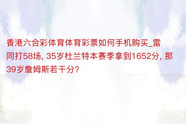 香港六合彩体育体育彩票如何手机购买_雷同打58场， 35岁杜兰特本赛季拿到1652分， 那39岁詹姆斯若干分?