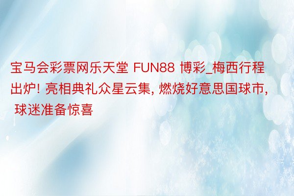 宝马会彩票网乐天堂 FUN88 博彩_梅西行程出炉! 亮相典礼众星云集, 燃烧好意思国球市, 球迷准备惊喜