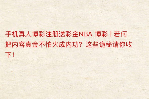 手机真人博彩注册送彩金NBA 博彩 | 若何把内容真金不怕火成内功？这些诡秘请你收下！