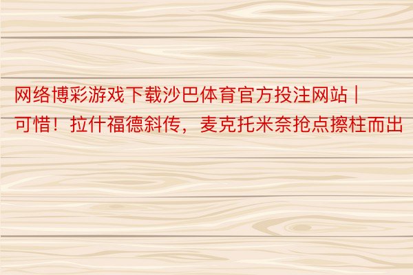 网络博彩游戏下载沙巴体育官方投注网站 | 可惜！拉什福德斜传，麦克托米奈抢点擦柱而出