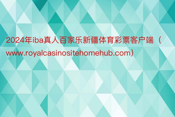 2024年iba真人百家乐新疆体育彩票客户端（www.royalcasinositehomehub.com）