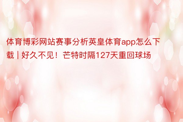 体育博彩网站赛事分析英皇体育app怎么下载 | 好久不见！芒特时隔127天重回球场