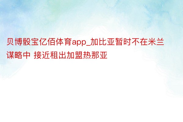 贝博骰宝亿佰体育app_加比亚暂时不在米兰谋略中 接近租出加盟热那亚