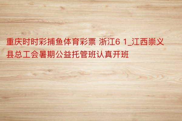 重庆时时彩捕鱼体育彩票 浙江6 1_江西崇义县总工会暑期公益托管班认真开班