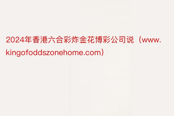 2024年香港六合彩炸金花博彩公司说（www.kingofoddszonehome.com）