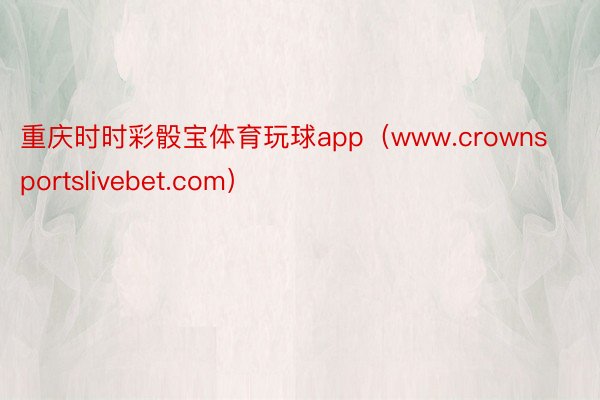 重庆时时彩骰宝体育玩球app（www.crownsportslivebet.com）