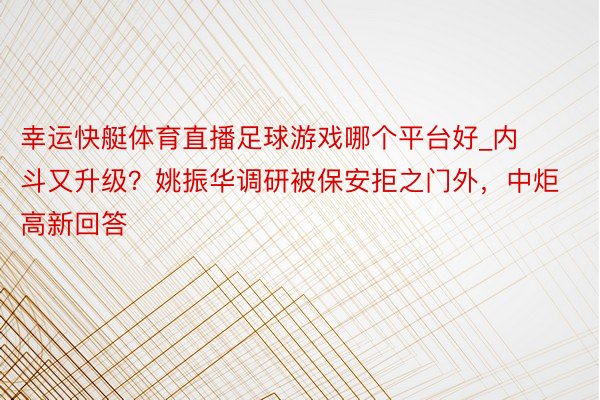 幸运快艇体育直播足球游戏哪个平台好_内斗又升级？姚振华调研被保安拒之门外，中炬高新回答