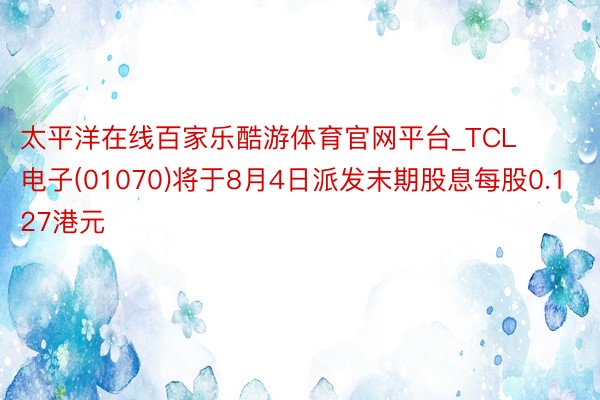 太平洋在线百家乐酷游体育官网平台_TCL电子(01070)将于8月4日派发末期股息每股0.127港元