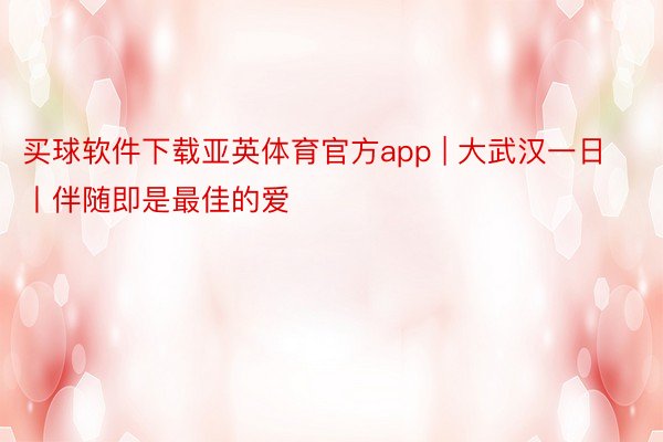 买球软件下载亚英体育官方app | 大武汉一日丨伴随即是最佳的爱