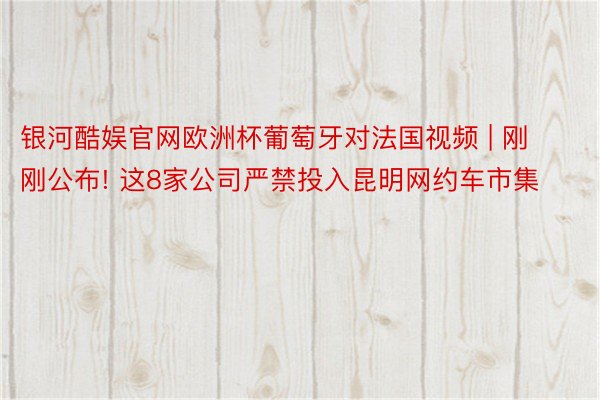 银河酷娱官网欧洲杯葡萄牙对法国视频 | 刚刚公布! 这8家公司严禁投入昆明网约车市集