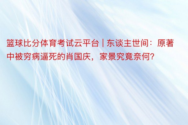 篮球比分体育考试云平台 | 东谈主世间：原著中被穷病逼死的肖国庆，家景究竟奈何？