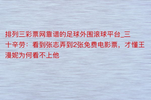 排列三彩票网靠谱的足球外围滚球平台_三十辛劳：看到张志弄到2张免费电影票，才懂王漫妮为何看不上他