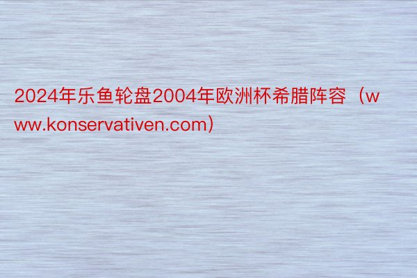 2024年乐鱼轮盘2004年欧洲杯希腊阵容（www.konservativen.com）