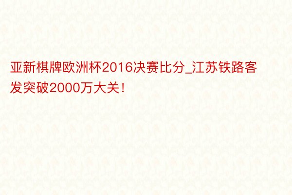 亚新棋牌欧洲杯2016决赛比分_江苏铁路客发突破2000万大关！