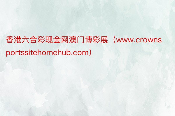 香港六合彩现金网澳门博彩展（www.crownsportssitehomehub.com）