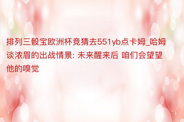 排列三骰宝欧洲杯竞猜去551yb点卡姆_哈姆谈浓眉的出战情景: 未来醒来后 咱们会望望他的嗅觉