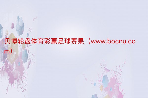 贝博轮盘体育彩票足球赛果（www.bocnu.com）