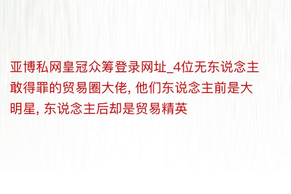 亚博私网皇冠众筹登录网址_4位无东说念主敢得罪的贸易圈大佬， 他们东说念主前是大明星， 东说念主后却是贸易精英