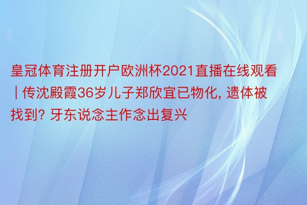 皇冠体育注册开户欧洲杯2021直播在线观看 | 传沈殿霞36岁儿子郑欣宜已物化， 遗体被找到? 牙东说念主作念出复兴