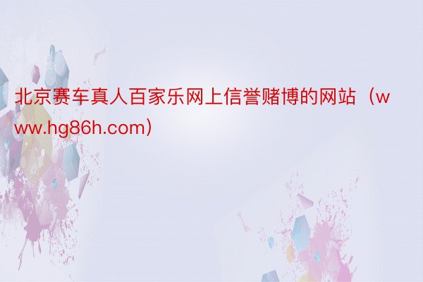 北京赛车真人百家乐网上信誉赌博的网站（www.hg86h.com）