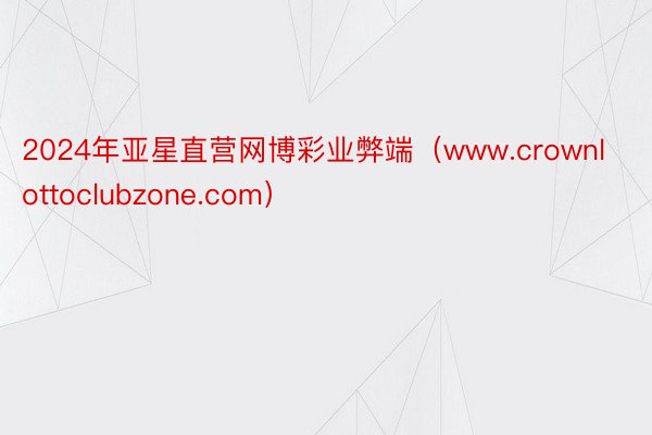 2024年亚星直营网博彩业弊端（www.crownlottoclubzone.com）
