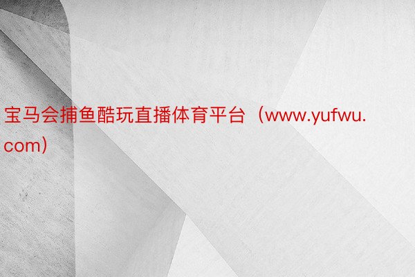宝马会捕鱼酷玩直播体育平台（www.yufwu.com）