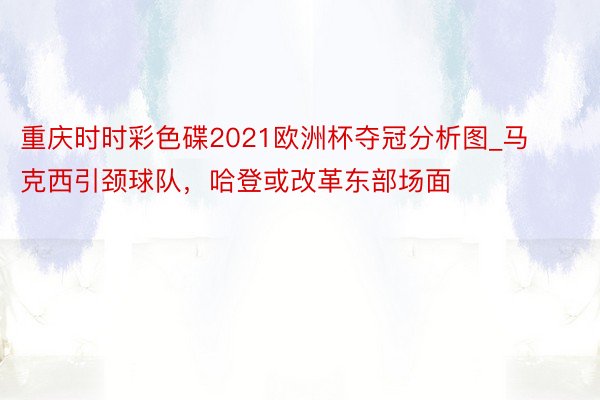 重庆时时彩色碟2021欧洲杯夺冠分析图_马克西引颈球队，哈登或改革东部场面