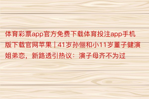 体育彩票app官方免费下载体育投注app手机版下载官网苹果 | 41岁孙俪和小11岁董子健演姐弟恋，新路透引热议：演子母齐不为过