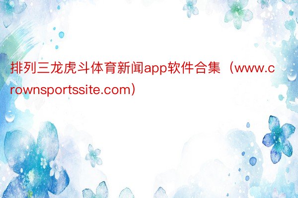 排列三龙虎斗体育新闻app软件合集（www.crownsportssite.com）