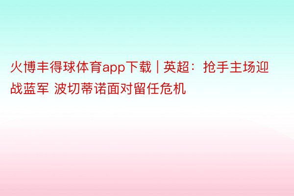 火博丰得球体育app下载 | 英超：抢手主场迎战蓝军 波切蒂诺面对留任危机