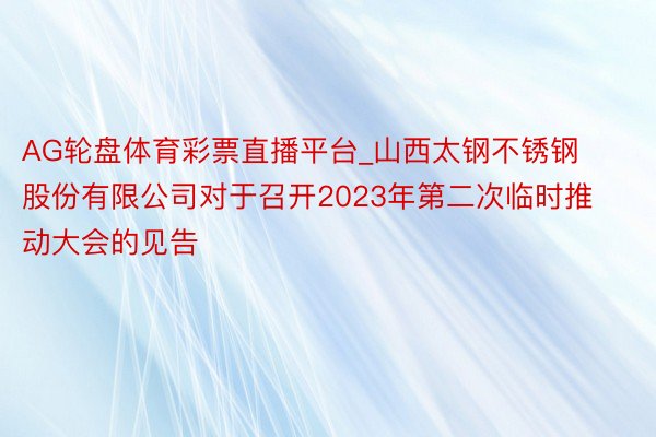 AG轮盘体育彩票直播平台_山西太钢不锈钢股份有限公司对于召开2023年第二次临时推动大会的见告