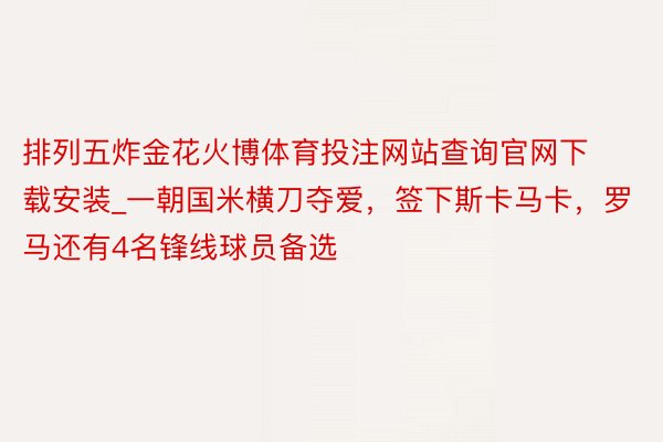 排列五炸金花火博体育投注网站查询官网下载安装_一朝国米横刀夺爱，签下斯卡马卡，罗马还有4名锋线球员备选