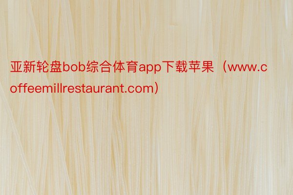 亚新轮盘bob综合体育app下载苹果（www.coffeemillrestaurant.com）