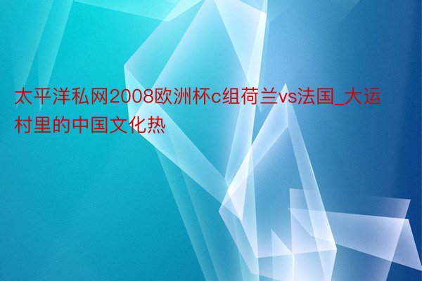 太平洋私网2008欧洲杯c组荷兰vs法国_大运村里的中国文化热