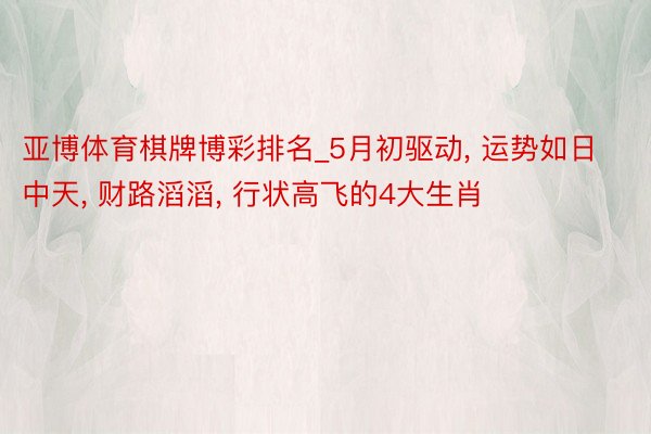 亚博体育棋牌博彩排名_5月初驱动， 运势如日中天， 财路滔滔， 行状高飞的4大生肖