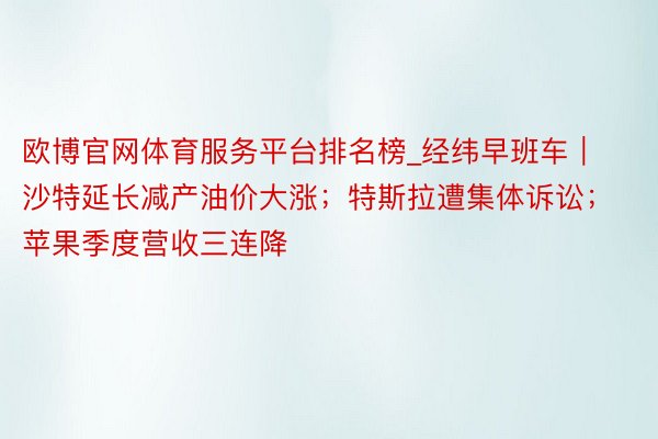 欧博官网体育服务平台排名榜_经纬早班车｜沙特延长减产油价大涨；特斯拉遭集体诉讼；苹果季度营收三连降