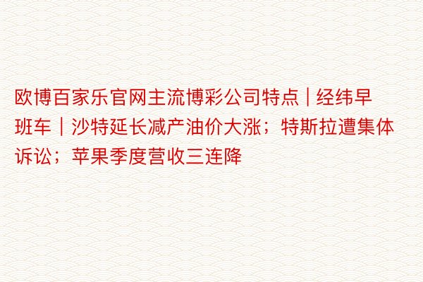 欧博百家乐官网主流博彩公司特点 | 经纬早班车｜沙特延长减产油价大涨；特斯拉遭集体诉讼；苹果季度营收三连降