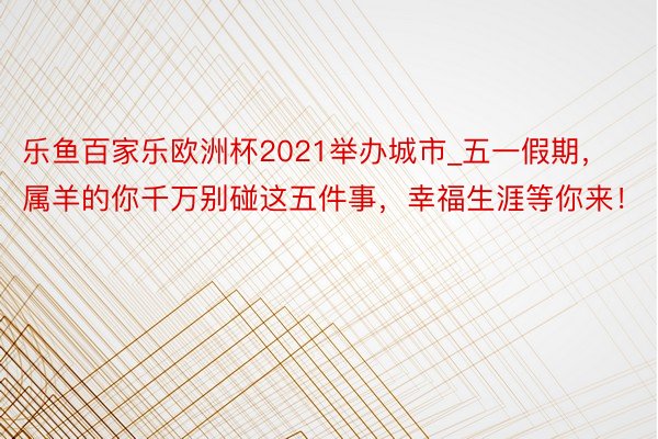 乐鱼百家乐欧洲杯2021举办城市_五一假期，属羊的你千万别碰这五件事，幸福生涯等你来！