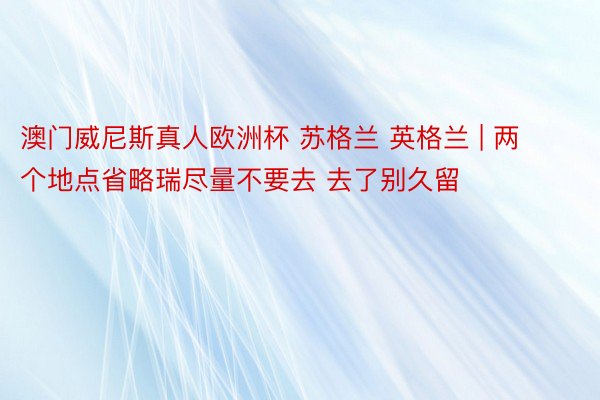 澳门威尼斯真人欧洲杯 苏格兰 英格兰 | 两个地点省略瑞尽量不要去 去了别久留