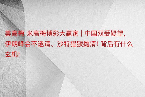 美高梅 米高梅博彩大贏家 | 中国双受疑望, 伊朗峰会不邀请、沙特猖獗抛清! 背后有什么玄机!