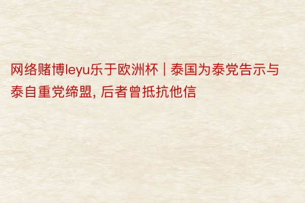 网络赌博leyu乐于欧洲杯 | 泰国为泰党告示与泰自重党缔盟， 后者曾抵抗他信