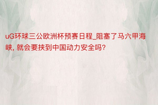 uG环球三公欧洲杯预赛日程_阻塞了马六甲海峡， 就会要挟到中国动力安全吗?