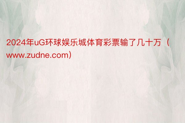 2024年uG环球娱乐城体育彩票输了几十万（www.zudne.com）