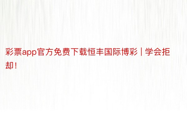 彩票app官方免费下载恒丰国际博彩 | 学会拒却！