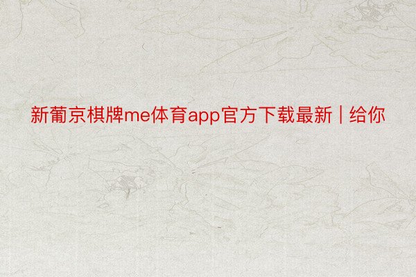 新葡京棋牌me体育app官方下载最新 | 给你