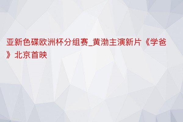 亚新色碟欧洲杯分组赛_黄渤主演新片《学爸》北京首映