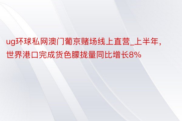 ug环球私网澳门葡京赌场线上直营_上半年，世界港口完成货色朦拢量同比增长8%